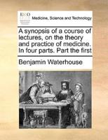 A synopsis of a course of lectures, on the theory and practice of medicine. In four parts. Part the first