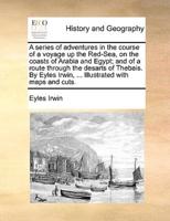 A series of adventures in the course of a voyage up the Red-Sea, on the coasts of Arabia and Egypt; and of a route through the desarts of Thebais.  By Eyles Irwin, ... Illustrated with maps and cuts.