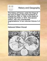 The history of France, under the Kings of the race of Valois, from the accession of Charles the Fifth, in 1364, to the death of Charles the Ninth, in 1574. The second edition, with very considerable augmentations. In two volumes  Volume 2 of 2