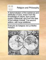 A demonstration of the existence and attributes of God, drawn from the knowledge of nature, from proofs purely intellectual, and from the idea of the infinite himself. The second edition, with large additions