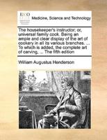 The housekeeper's instructor; or, universal family cook. Being an ample and clear display of the art of cookery in all its various branches. ... To which is added, the complete art of carving, ... The fifth edition