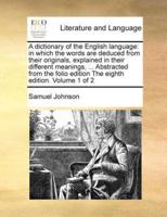 A dictionary of the English language: in which the words are deduced from their originals, explained in their different meanings, ... Abstracted from the folio edition The eighth edition. Volume 1 of 2