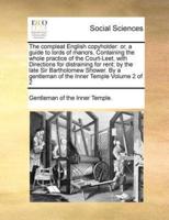 The compleat English copyholder: or, a guide to lords of manors, Containing the whole practice of the Court-Leet, with Directions for distraining for rent; by the late Sir Bartholomew Shower. By a gentleman of the Inner Temple  Volume 2 of 2