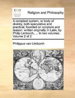 A compleat system, or body of divinity, both speculative and practical, founded on scripture and reason: written originally in Latin, by Philip Limborch, ... In two volumes.  Volume 2 of 2