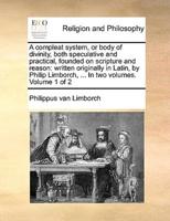 A compleat system, or body of divinity, both speculative and practical, founded on scripture and reason: written originally in Latin, by Philip Limborch, ... In two volumes.  Volume 1 of 2