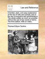 A familiar, plain, and easy explanation of the law of wills and codicils; and of the law of executors and administrators. The whole written as much as possible without the use of law words or terms The third edition. With an index.