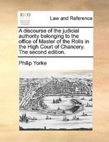 A discourse of the judicial authority belonging to the office of Master of the Rolls in the High Court of Chancery. The second edition.