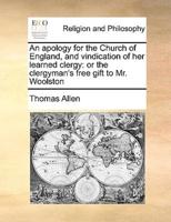 An apology for the Church of England, and vindication of her learned clergy: or the clergyman's free gift to Mr. Woolston