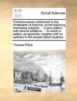 Common sense; addressed to the inhabitants of America, on the following interesting subjects: ... A new edition, with several additions ... To which is added, an appendix; together with an address to the people called Quakers