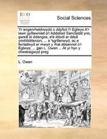 Yr angenrheidrwydd o ddyfod i'r Eglwys A'r iawn gyflawniad o'r Addoliad Sanctaidd yno, gwedi ei ddangos, a'é ddodi ar ddull ymddiddanion; ... a 'sgrifenwyd, ac a fwriadwyd er mwyn y rhai absennol o'r Eglwys; ... gan L. Owen ... At yr hyn y chwanegwyd pre