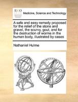 A safe and easy remedy proposed for the relief of the stone and gravel, the scurvy, gout, and for the destruction of worms in the human body, illustrated by cases