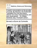A week's conversation on the plurality of worlds. By Monsieur De Fontenelle. Translated from the last edition, wherein are many improvements; and new observations ... by William Gardiner, Esq; The fourth edition