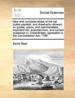 New and complete tables of the net duties payable, and drawbacks allowed, on goods, wares, and merchandises, imported into, exported from, and carried coastwise in, Great-Britain, agreeable to the Consolidation-Act, 1796