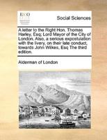 A letter to the Right Hon. Thomas Harley, Esq; Lord Mayor of the City of London. Also, a serious expostulation with the livery, on their late conduct, towards John Wilkes, Esq The third edition.