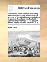 Travels into North America; containing its natural history, and a circumstantial account of its plantations and agriculture in general, Translated into English by John Reinhold Forster, ... The second edition. In two volumes  Volume 1 of 2