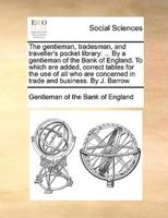 The gentleman, tradesman, and traveller's pocket library: ... By a gentleman of the Bank of England. To which are added, correct tables for the use of all who are concerned in trade and business. By J. Barrow
