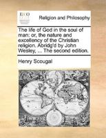 The life of God in the soul of man: or, the nature and excellency of the Christian religion. Abridg'd by John Wesley, ... The second edition.
