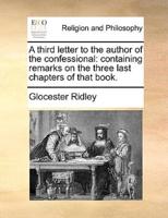 A third letter to the author of the confessional: containing remarks on the three last chapters of that book.