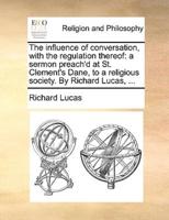 The influence of conversation, with the regulation thereof: a sermon preach'd at St. Clement's Dane, to a religious society. By Richard Lucas, ...