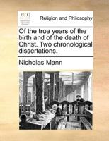 Of the true years of the birth and of the death of Christ. Two chronological dissertations.