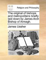 The original of bishops and metropolitans briefly laid down by James Arch Bishop of Armagh.