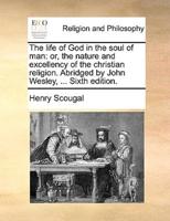 The life of God in the soul of man: or, the nature and excellency of the christian religion. Abridged by John Wesley, ... Sixth edition.