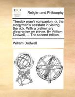 The sick man's companion: or, the clergyman's assistant in visiting the sick. With a preliminary dissertation on prayer. By William Dodwell, ... The second edition.