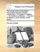 The whole works of the Right Honourable Duncan Forbes, ... Containing, I. Thoughts on religion, ... III. A letter to a bishop, ... To which is affixed, a short account of the author.
