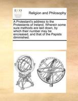 A Protestant's address to the Protestants of Ireland. Wherein some sure methods are laid down, by which their number may be encreased, and that of the Papists diminished.