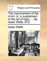 The improvement of the mind: or, a supplement to the art of logic: ... By Isaac Watts, D.D.