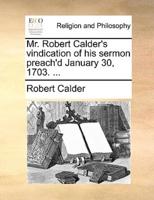 Mr. Robert Calder's vindication of his sermon preach'd January 30, 1703. ...