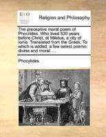 The preceptive moral poem of Phocilides. Who lived 530 years before Christ, at Miletus, a city of Ionia. Translated from the Greek. To which is added, a few select poems: divine and moral. ...