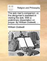 The sick man's companion: or, the clergyman's assistant in visiting the sick. With a preliminary dissertation on prayer. By William Dodwell, ...