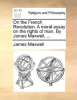 On the French Revolution. A moral essay on the rights of man. By James Maxwell, ...