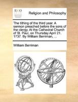 The tithing of the third year. A sermon preached before the sons of the clergy. At the Cathedral Church of St. Paul, on Thursday April 21. 1737. By William Berriman, ...