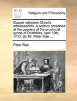 Gospel ministers Christ's ambassadors. A sermon preached at the opening of the provincial synod of Drumfries, April 10th, 1733. By Mr. Peter Rae ...