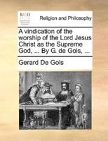 A vindication of the worship of the Lord Jesus Christ as the Supreme God, ... By G. de Gols, ...