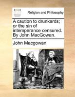 A caution to drunkards; or the sin of intemperance censured. By John MacGowan.