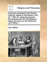 A sermon preached in the Roman Catholic chapel at Winchester, April 23. 1789. &c. being the general thanksgiving day for His Majesty's happy recovery, by the Reverend John Milner, ...