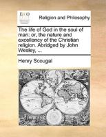The life of God in the soul of man: or, the nature and excellency of the Christian religion. Abridged by John Wesley, ...