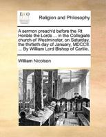 A sermon preach'd before the Rt Honble the Lords ... in the Collegiate church of Westminster, on Saturday, the thirtieth day of January, MDCCII. ... By William Lord Bishop of Carlile.