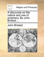 A discourse on the nature and use of prophecy. By John Bristed, ...