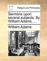 Sermons upon several subjects. By William Adams, ...