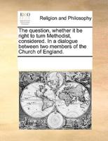 The question, whether it be right to turn Methodist, considered. In a dialogue between two members of the Church of England.