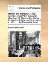 Haman and Mordecai. A fast-sermon, preach'd in the parish church of St. Magnus the Martyr, by London-Bridge, on Friday, April 4. 1701. ... By Richard Holland, ...