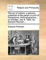 The sin of schism: a sermon, preached at the parish church of Rempstone, Nottinghamshire, on Sunday, July 6, 1800. By Edward Pearson,...