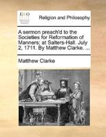 A sermon preach'd to the Societies for Reformation of Manners; at Salters-Hall. July 2, 1711. By Matthew Clarke. ...