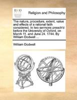 The nature, procedure, extent, value and effects of a rational faith considered. In two sermons preach'd before the University of Oxford, on March 11. and June 24. 1744. By William Dodwell ...