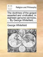 The doctrines of the gospel asserted and vindicated, in eighteen genuine sermons, ... By George Whitefield, ...