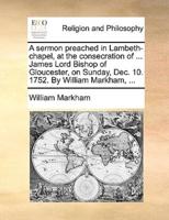 A sermon preached in Lambeth-chapel, at the consecration of ... James Lord Bishop of Gloucester, on Sunday, Dec. 10. 1752. By William Markham, ...